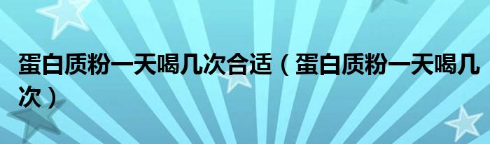 蛋白質(zhì)粉一天喝幾次合適（蛋白質(zhì)粉一天喝幾次）