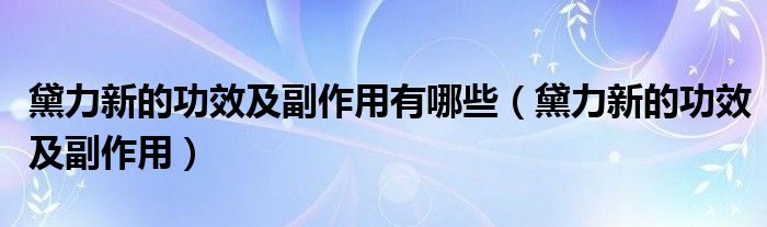 黛力新的功效及副作用有哪些（黛力新的功效及副作用）