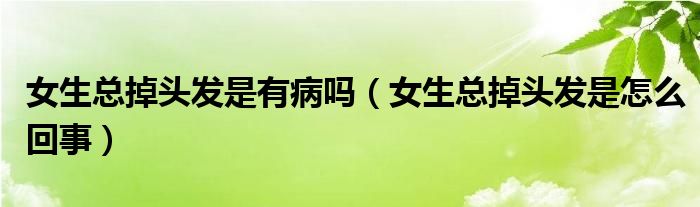 女生總掉頭發(fā)是有病嗎（女生總掉頭發(fā)是怎么回事）