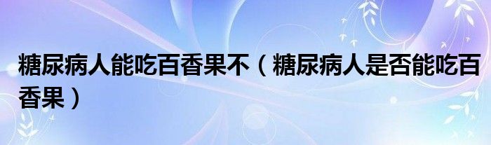 糖尿病人能吃百香果不（糖尿病人是否能吃百香果）