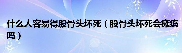 什么人容易得股骨頭壞死（股骨頭壞死會癱瘓嗎）