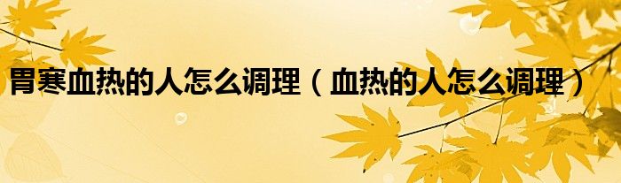 胃寒血熱的人怎么調理（血熱的人怎么調理）