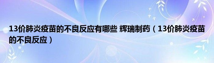 13價(jià)肺炎疫苗的不良反應(yīng)有哪些 輝瑞制藥（13價(jià)肺炎疫苗的不良反應(yīng)）