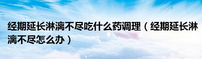 經(jīng)期延長淋漓不盡吃什么藥調理（經(jīng)期延長淋漓不盡怎么辦）