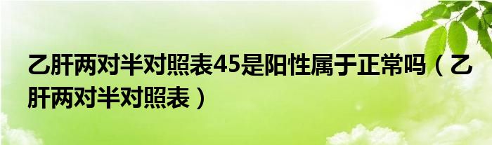 乙肝兩對(duì)半對(duì)照表45是陽性屬于正常嗎（乙肝兩對(duì)半對(duì)照表）