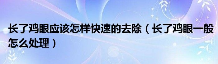 長了雞眼應(yīng)該怎樣快速的去除（長了雞眼一般怎么處理）