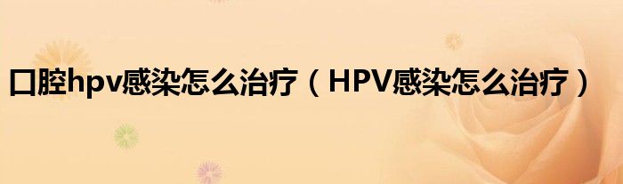 口腔hpv感染怎么治療（HPV感染怎么治療）