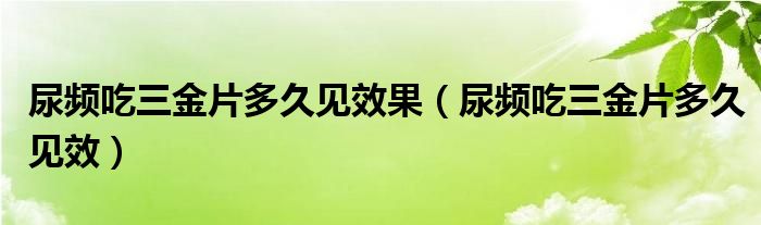 尿頻吃三金片多久見效果（尿頻吃三金片多久見效）