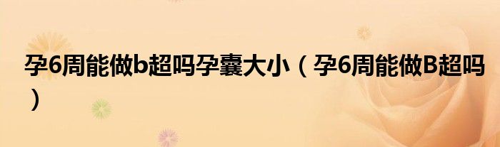 孕6周能做b超嗎孕囊大?。ㄔ?周能做B超嗎）