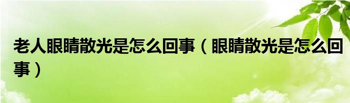 老人眼睛散光是怎么回事（眼睛散光是怎么回事）