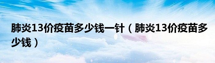 肺炎13價(jià)疫苗多少錢(qián)一針（肺炎13價(jià)疫苗多少錢(qián)）