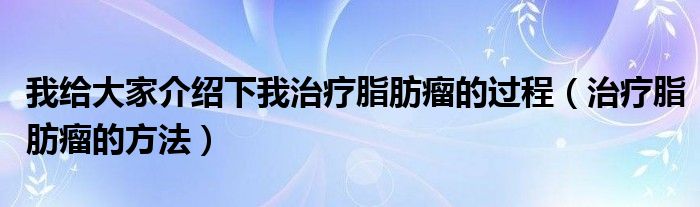 我給大家介紹下我治療脂肪瘤的過(guò)程（治療脂肪瘤的方法）