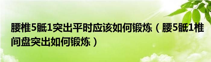 腰椎5骶1突出平時(shí)應(yīng)該如何鍛煉（腰5骶1椎間盤突出如何鍛煉）