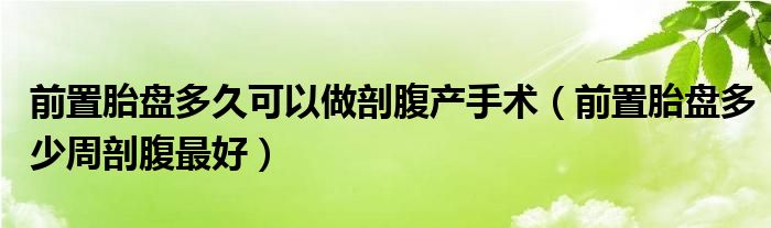 前置胎盤多久可以做剖腹產手術（前置胎盤多少周剖腹最好）