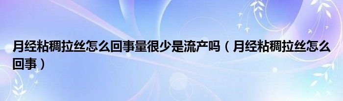 月經(jīng)粘稠拉絲怎么回事量很少是流產(chǎn)嗎（月經(jīng)粘稠拉絲怎么回事）