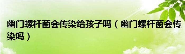 幽門(mén)螺桿菌會(huì)傳染給孩子嗎（幽門(mén)螺桿菌會(huì)傳染嗎）