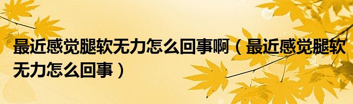 最近感覺腿軟無力怎么回事?。ㄗ罱杏X腿軟無力怎么回事）