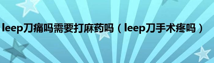 leep刀痛嗎需要打麻藥嗎（leep刀手術(shù)疼嗎）