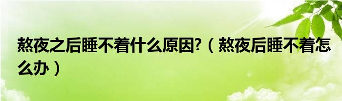 熬夜之后睡不著什么原因?（熬夜后睡不著怎么辦）