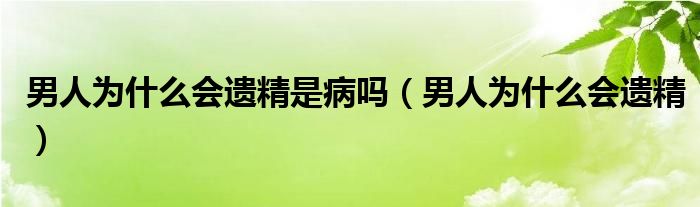 男人為什么會(huì)遺精是病嗎（男人為什么會(huì)遺精）