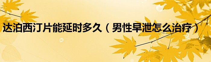 達泊西汀片能延時多久（男性早泄怎么治療）