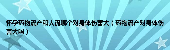 懷孕藥物流產(chǎn)和人流哪個(gè)對(duì)身體傷害大（藥物流產(chǎn)對(duì)身體傷害大嗎）