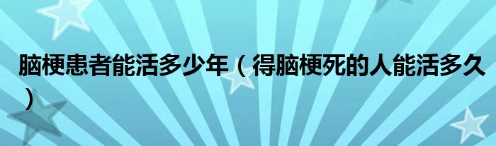 腦?；颊吣芑疃嗌倌辏ǖ媚X梗死的人能活多久）