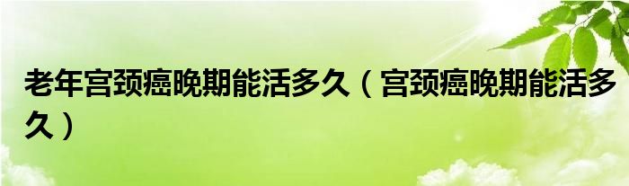 老年宮頸癌晚期能活多久（宮頸癌晚期能活多久）