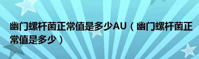 幽門螺桿菌正常值是多少AU（幽門螺桿菌正常值是多少）