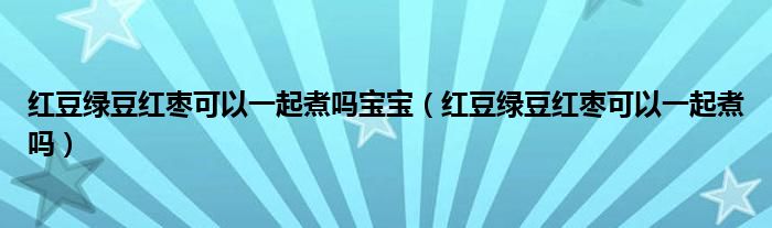 紅豆綠豆紅棗可以一起煮嗎寶寶（紅豆綠豆紅棗可以一起煮嗎）