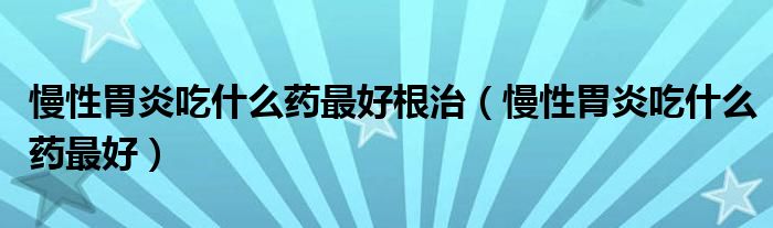 慢性胃炎吃什么藥最好根治（慢性胃炎吃什么藥最好）