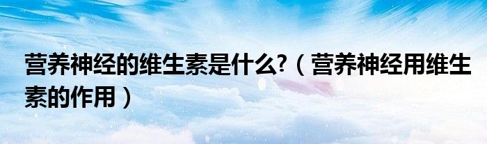 營養(yǎng)神經(jīng)的維生素是什么?（營養(yǎng)神經(jīng)用維生素的作用）