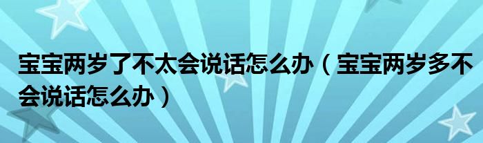 寶寶兩歲了不太會說話怎么辦（寶寶兩歲多不會說話怎么辦）