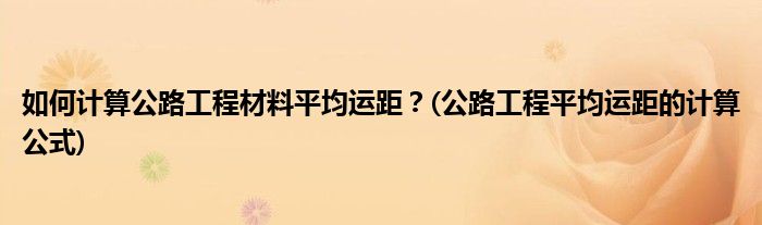 如何計算公路工程材料平均運(yùn)距？(公路工程平均運(yùn)距的計算公式)