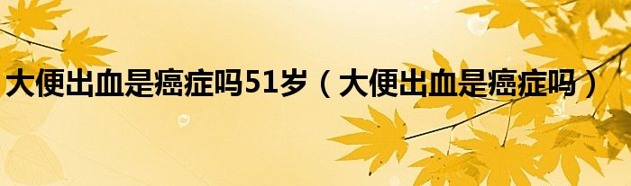 大便出血是癌癥嗎51歲（大便出血是癌癥嗎）