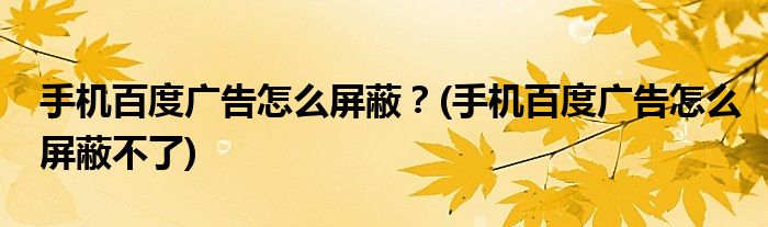 手機(jī)百度廣告怎么屏蔽？(手機(jī)百度廣告怎么屏蔽不了)