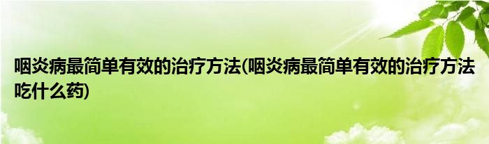 咽炎病最簡單有效的治療方法(咽炎病最簡單有效的治療方法吃什么藥)