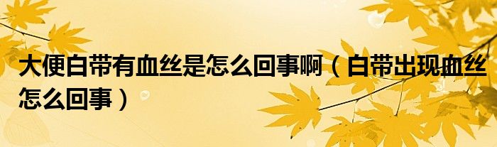 大便白帶有血絲是怎么回事?。ò讕С霈F(xiàn)血絲怎么回事）