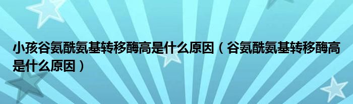 小孩谷氨酰氨基轉移酶高是什么原因（谷氨酰氨基轉移酶高是什么原因）