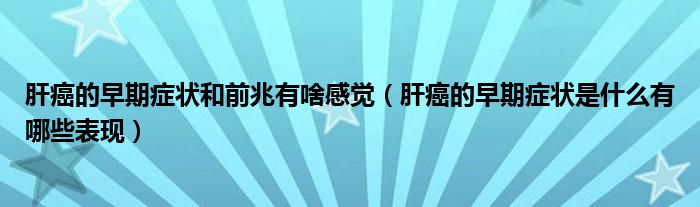 肝癌的早期癥狀和前兆有啥感覺（肝癌的早期癥狀是什么有哪些表現）