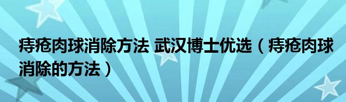 痔瘡肉球消除方法 武漢博士優(yōu)選（痔瘡肉球消除的方法）