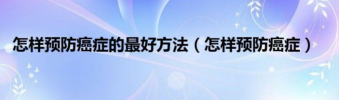 怎樣預(yù)防癌癥的最好方法（怎樣預(yù)防癌癥）