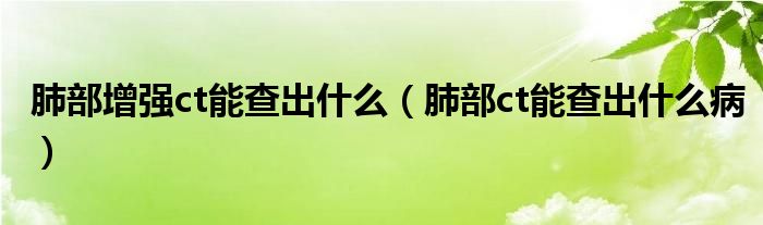 肺部增強(qiáng)ct能查出什么（肺部ct能查出什么病）