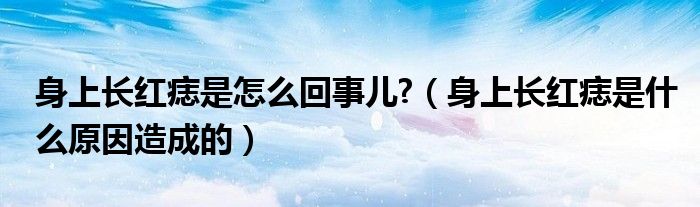 身上長(zhǎng)紅痣是怎么回事兒?（身上長(zhǎng)紅痣是什么原因造成的）