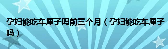 孕婦能吃車厘子嗎前三個月（孕婦能吃車厘子嗎）