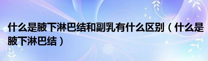 什么是腋下淋巴結(jié)和副乳有什么區(qū)別（什么是腋下淋巴結(jié)）