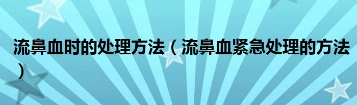 流鼻血時的處理方法（流鼻血緊急處理的方法）