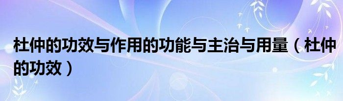 杜仲的功效與作用的功能與主治與用量（杜仲的功效）