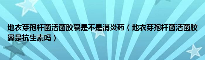 地衣芽孢桿菌活菌膠囊是不是消炎藥（地衣芽孢桿菌活菌膠囊是抗生素嗎）