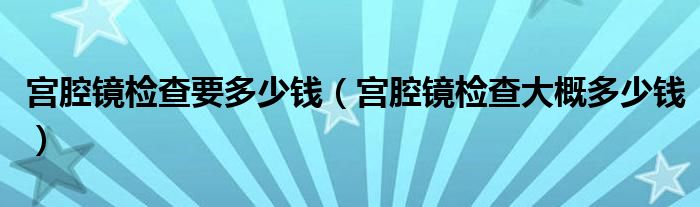 宮腔鏡檢查要多少錢（宮腔鏡檢查大概多少錢）